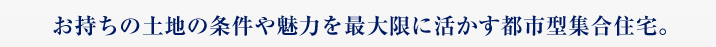 お持ちの土地の条件や魅力を最大限に活かす都市型集合住宅。