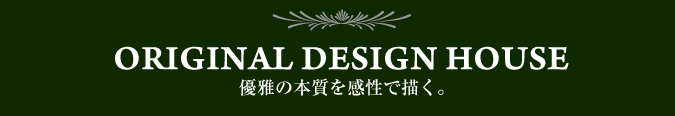 ORIGINAL DESIGN HOUSE 優雅の本質を感性で描く。