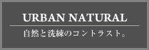 URBAN NATURAL 自然と洗練のコントラスト。