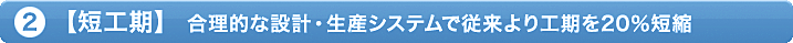 ②「短工期」合理的な設計・計算システムで従来より工期を20％短縮
