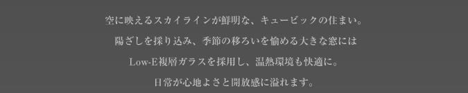 空に映えるスカイラインが鮮明な、キュービックの住まい。 陽ざしを採り込み、季節の移ろいを愉しむために開口窓にもこだわり、洗練された空間を設計。 日常が心地よさと開放感に溢れます。