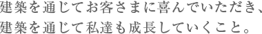 建築を通じてお客さまに喜んでいただき、建築を通じて私達も成長していくこと。