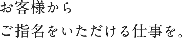 お客様からご指名をいただける仕事を。